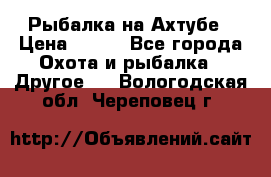 Рыбалка на Ахтубе › Цена ­ 500 - Все города Охота и рыбалка » Другое   . Вологодская обл.,Череповец г.